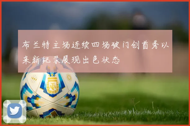 布兰特主场连续四场破门创首秀以来新纪录展现出色状态