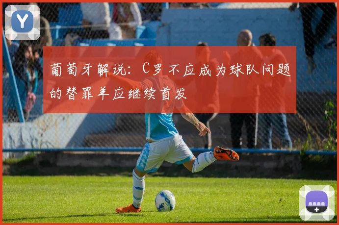 葡萄牙解说：C罗不应成为球队问题的替罪羊应继续首发