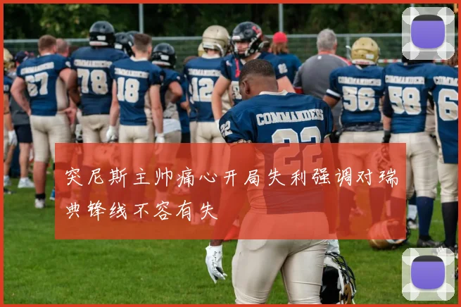 突尼斯主帅痛心开局失利强调对瑞典锋线不容有失