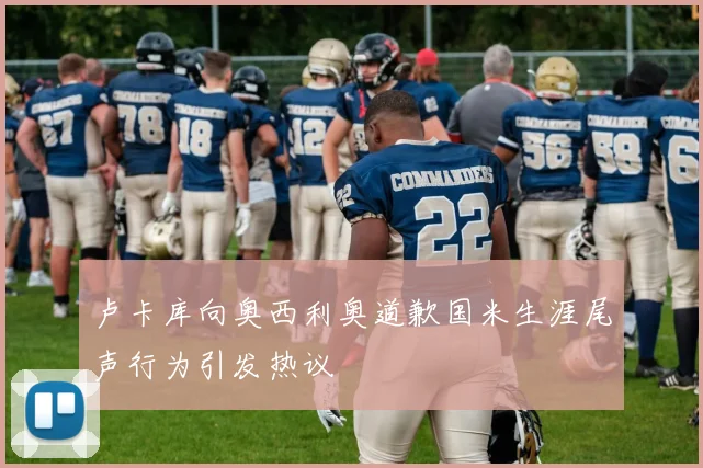 卢卡库向奥西利奥道歉国米生涯尾声行为引发热议