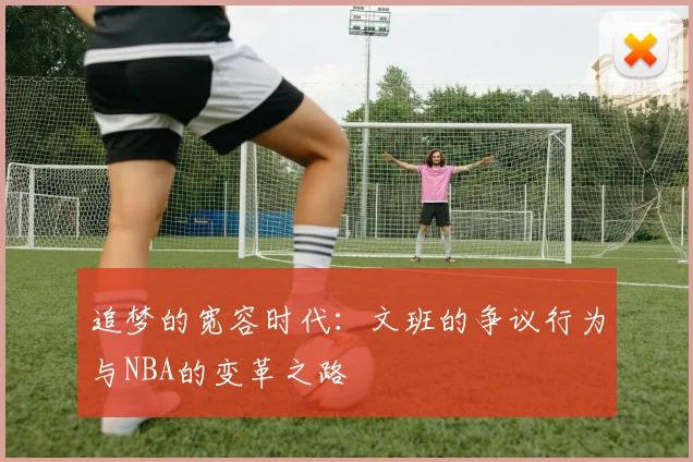 追梦的宽容时代：文班的争议行为与NBA的变革之路