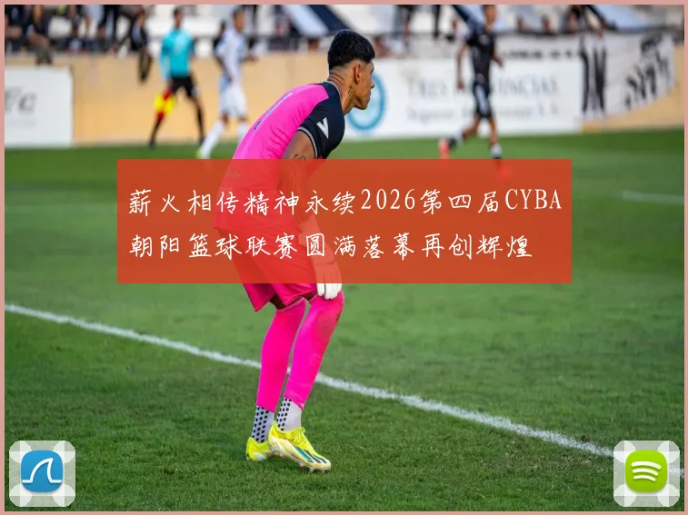 薪火相传精神永续2026第四届CYBA朝阳篮球联赛圆满落幕再创辉煌