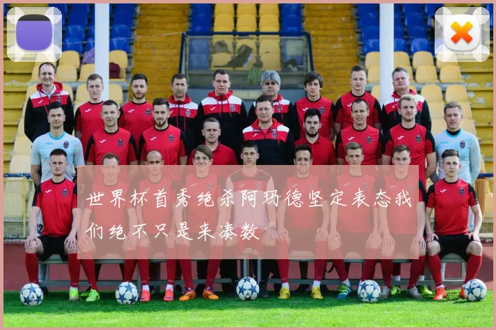 世界杯首秀绝杀阿玛德坚定表态我们绝不只是来凑数