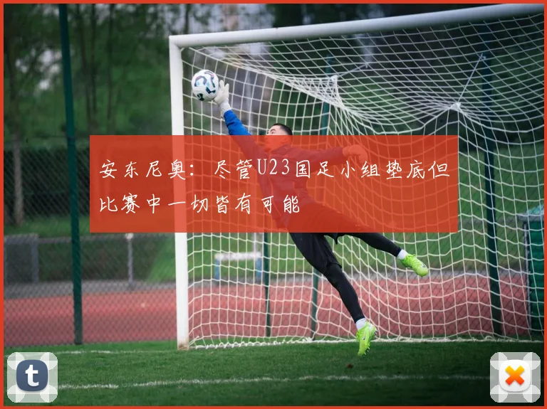 安东尼奥：尽管U23国足小组垫底但比赛中一切皆有可能