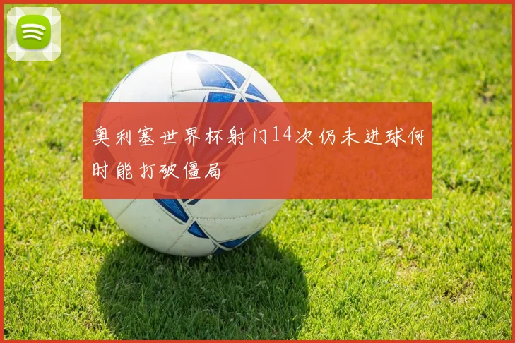 奥利塞世界杯射门14次仍未进球何时能打破僵局