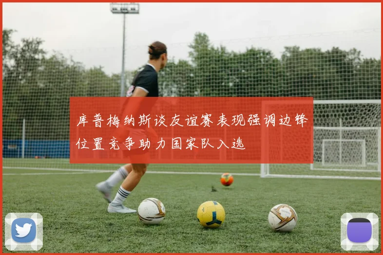 库普梅纳斯谈友谊赛表现强调边锋位置竞争助力国家队入选